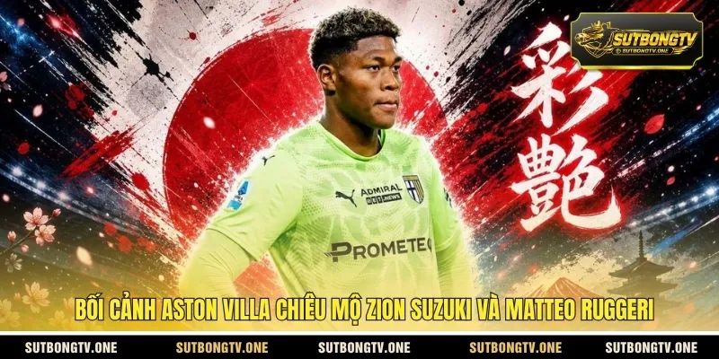 Bối cảnh Aston Villa chiêu mộ Zion Suzuki và Matteo Ruggeri