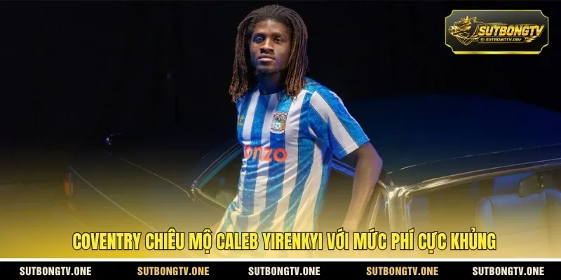 Coventry chiêu mộ Caleb Yirenkyi với mức phí cực khủng