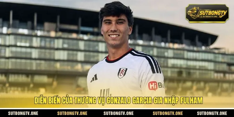 Diễn biến của thương vụ Gonzalo Garcia gia nhập Fulham